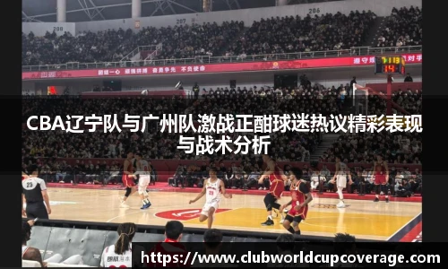 CBA辽宁队与广州队激战正酣球迷热议精彩表现与战术分析
